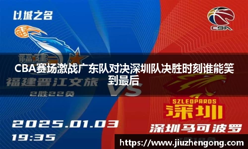 CBA赛场激战广东队对决深圳队决胜时刻谁能笑到最后